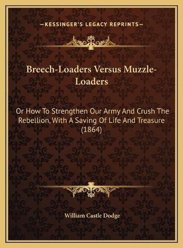 Breech-Loaders Versus Muzzle-Loaders: Or How to Strengthen Our Army and Crush the Rebellion, with a Saving of Life and Treasure (1864)