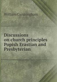 Cover image for Discussions on church principles Popish Erastian and Presbyterian