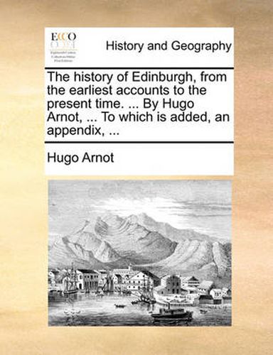 Cover image for The History of Edinburgh, from the Earliest Accounts to the Present Time. ... by Hugo Arnot, ... to Which Is Added, an Appendix, ...