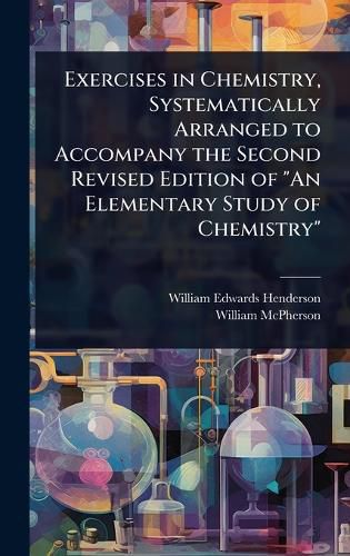 Cover image for Exercises in Chemistry, Systematically Arranged to Accompany the Second Revised Edition of "An Elementary Study of Chemistry"