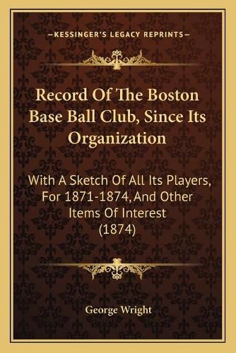 Record of the Boston Base Ball Club, Since Its Organization: With a Sketch of All Its Players, for 1871-1874, and Other Items of Interest (1874)