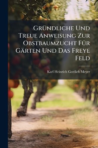 Cover image for Gruendliche Und Treue Anweisung Zur Obstbaumzucht Fuer Gaerten Und Das Freye Feld
