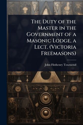 Cover image for The Duty of the Master in the Government of a Masonic Lodge, a Lect. (Victoria Freemasons)
