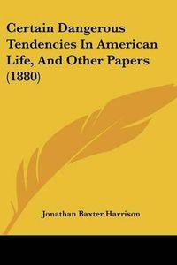 Cover image for Certain Dangerous Tendencies in American Life, and Other Papers (1880)