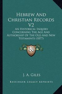 Cover image for Hebrew and Christian Records V2: An Historical Inquiry Concerning the Age and Authorship of the Old and New Testaments (1877)