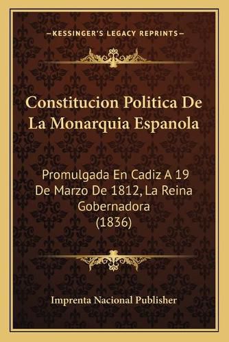 Constitucion Politica de La Monarquia Espanola: Promulgada En Cadiz a 19 de Marzo de 1812, La Reina Gobernadora (1836)