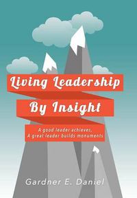 Cover image for Living Leadership By Insight: A good leader achieves, A great leader builds monuments