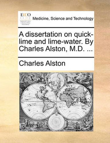 Cover image for A Dissertation on Quick-Lime and Lime-Water. by Charles Alston, M.D. ...