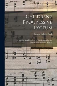 Cover image for Children's Progressive Lyceum: a Manual, With Directions for the Organization and Management of Sunday Schools.