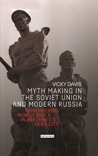 Cover image for Myth Making in the Soviet Union and Modern Russia: Remembering World War Two in Brezhnev's Hero City