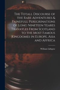 Cover image for The Totall Discourse of the Rare Adventures & Painefull Peregrinations of Long Nineteen Yeares Travayles From Scotland to the Most Famous Kingdomes in Europe, Asia and Affrica