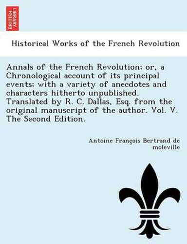 Cover image for Annals of the French Revolution; Or, a Chronological Account of Its Principal Events; With a Variety of Anecdotes and Characters Hitherto Unpublished. Translated by R. C. Dallas, Esq. from the Original Manuscript of the Author. Vol. V. the Second Edition.