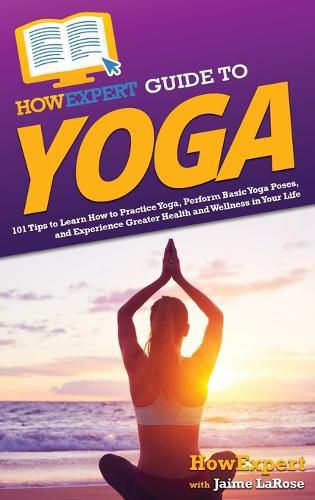 HowExpert Guide to Yoga: 101 Tips to Learn How to Practice Yoga, Perform Basic Yoga Poses, and Experience Greater Health and Wellness in Your Life