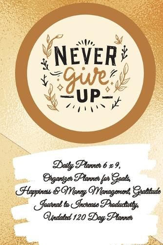 Cover image for Daily Planner 6 x 9 - NEVER GIVE UP, Organizer Planner for Goals, Happiness & Money Management, Gratitude Journal to Increase Productivity, Undated 120 Day Planner