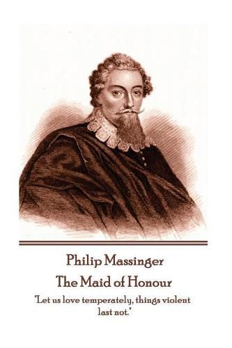 Philip Massinger - The Maid of Honour: Let us love temperately, things violent last not.