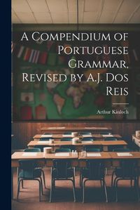 Cover image for A Compendium of Portuguese Grammar, Revised by A.J. Dos Reis