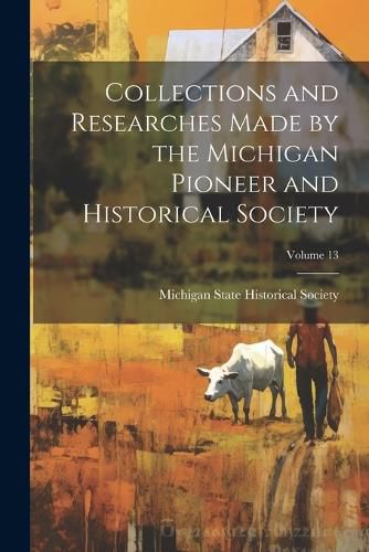 Cover image for Collections and Researches Made by the Michigan Pioneer and Historical Society; Volume 13