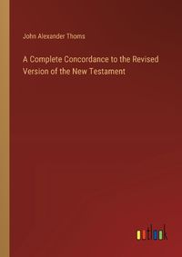 Cover image for A Complete Concordance to the Revised Version of the New Testament