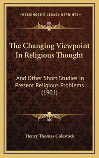 Cover image for The Changing Viewpoint in Religious Thought: And Other Short Studies in Present Religious Problems (1901)