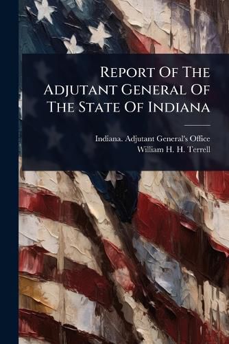 Cover image for Report Of The Adjutant General Of The State Of Indiana