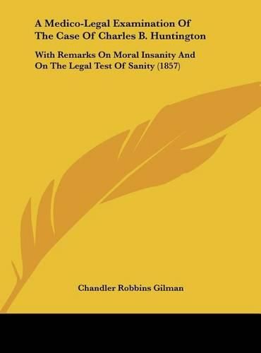 Cover image for A Medico-Legal Examination of the Case of Charles B. Huntington: With Remarks on Moral Insanity and on the Legal Test of Sanity (1857)