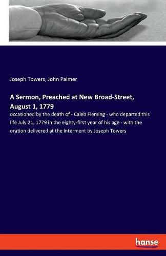 A Sermon, Preached at New Broad-Street, August 1, 1779: occasioned by the death of - Caleb Fleming - who departed this life July 21, 1779 in the eighty-first year of his age - with the oration delivered at the interment by Joseph Towers