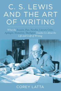 Cover image for C. S. Lewis and the Art of Writing: What the Essayist, Poet, Novelist, Literary Critic, Apologist, Memoirist, Theologian Teaches Us about the Life and Craft of Writing