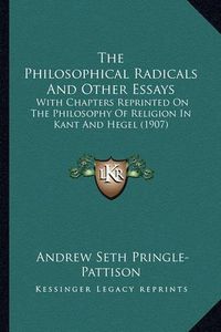 Cover image for The Philosophical Radicals and Other Essays: With Chapters Reprinted on the Philosophy of Religion in Kant and Hegel (1907)