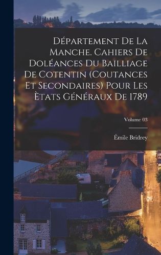 Cover image for Departement de la Manche. Cahiers de doleances du bailliage de Cotentin (coutances et secondaires) pour les Etats generaux de 1789; Volume 03