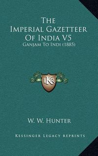 Cover image for The Imperial Gazetteer of India V5: Ganjam to Indi (1885)