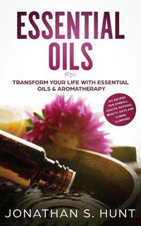 Cover image for Essential Oils: Transform your Life with Essential Oils & Aromatherapy. DIY Recipes for Overall Health, Natural Beauty, Gifts and Curing Illnesses
