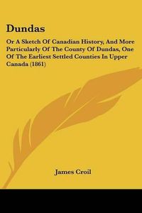 Cover image for Dundas: Or a Sketch of Canadian History, and More Particularly of the County of Dundas, One of the Earliest Settled Counties in Upper Canada (1861)