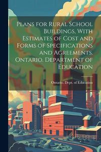 Cover image for Plans for Rural School Buildings, With Estimates of Cost and Forms of Specifications and Agreements. Ontario. Department of Education