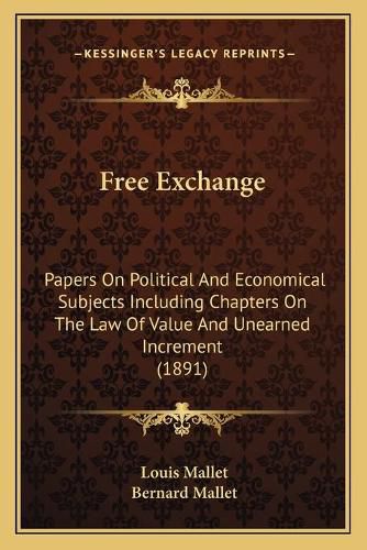 Cover image for Free Exchange: Papers on Political and Economical Subjects Including Chapters on the Law of Value and Unearned Increment (1891)