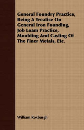 Cover image for General Foundry Practice, Being a Treatise on General Iron Founding, Job Loam Practice, Moulding and Casting of the Finer Metals, Etc.