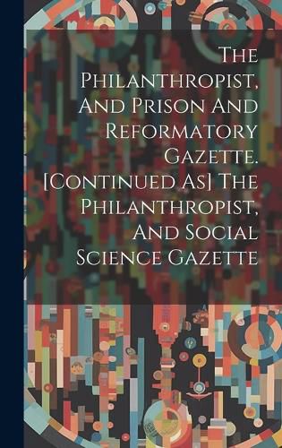 Cover image for The Philanthropist, And Prison And Reformatory Gazette. [continued As] The Philanthropist, And Social Science Gazette