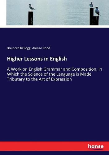 Higher Lessons in English: A Work on English Grammar and Composition, in Which the Science of the Language is Made Tributary to the Art of Expression