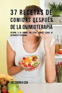 Cover image for 37 Recetas De Comidas Despues De La Quimioterapia: Retorne A Su Camino Con Estas Comidas Llenas De Nutrientes Y Vitaminas