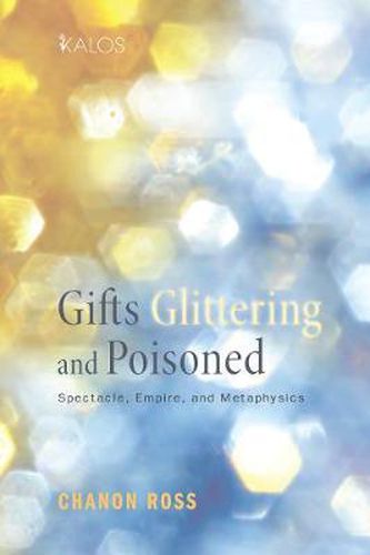Cover image for Gifts Glittering and Poisoned: Spectacle, Empire, and Metaphysics