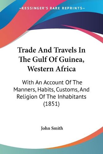 Cover image for Trade and Travels in the Gulf of Guinea, Western Africa: With an Account of the Manners, Habits, Customs, and Religion of the Inhabitants (1851)