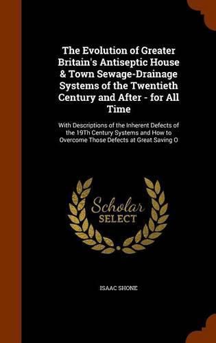 Cover image for The Evolution of Greater Britain's Antiseptic House & Town Sewage-Drainage Systems of the Twentieth Century and After - for All Time