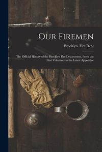 Cover image for Our Firemen: the Official History of the Brooklyn Fire Department, From the First Volunteer to the Latest Appointee