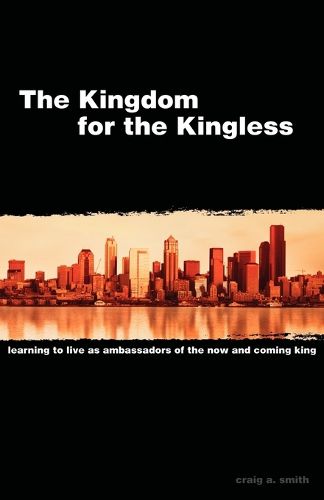 Cover image for The Kingdom for the Kingless: Learning to Live as Ambassadors of the Now-and-Coming King