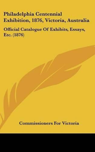 Cover image for Philadelphia Centennial Exhibition, 1876, Victoria, Australia: Official Catalogue of Exhibits, Essays, Etc. (1876)