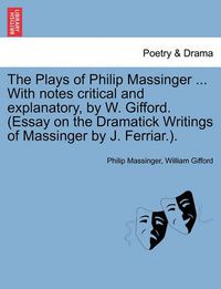 Cover image for The Plays of Philip Massinger ... with Notes Critical and Explanatory, by W. Gifford. (Essay on the Dramatick Writings of Massinger by J. Ferriar.).