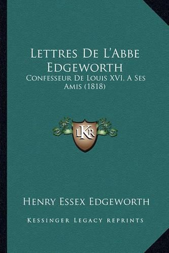 Lettres de L'Abbe Edgeworth: Confesseur de Louis XVI, a Ses Amis (1818)