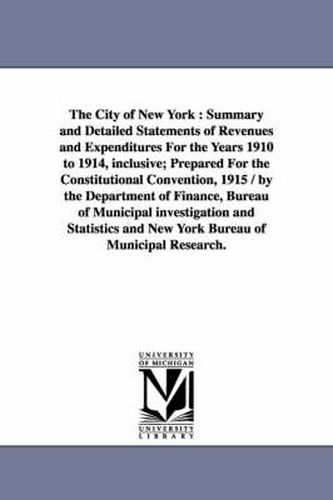 Cover image for The City of New York: Summary and Detailed Statements of Revenues and Expenditures for the Years 1910 to 1914, Inclusive; Prepared for the C