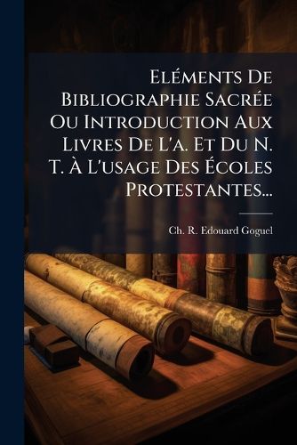 Cover image for El Ments de Bibliographie Sacr E Ou Introduction Aux Livres de L'A. Et Du N. T. L'Usage Des Coles Protestantes...