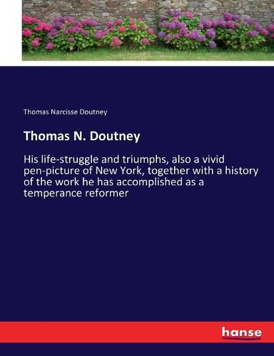 Cover image for Thomas N. Doutney: His life-struggle and triumphs, also a vivid pen-picture of New York, together with a history of the work he has accomplished as a temperance reformer