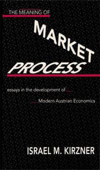 Cover image for The Meaning of the Market Process: Essays in the Development of Modern Austrian Economics